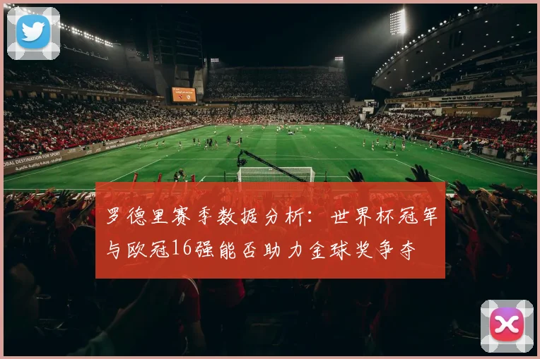 罗德里赛季数据分析：世界杯冠军与欧冠16强能否助力金球奖争夺