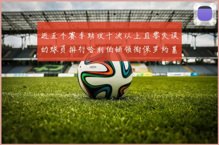 近五个赛季助攻十次以上且零失误的球员排行哈利伯顿领衔保罗约基奇紧随其后