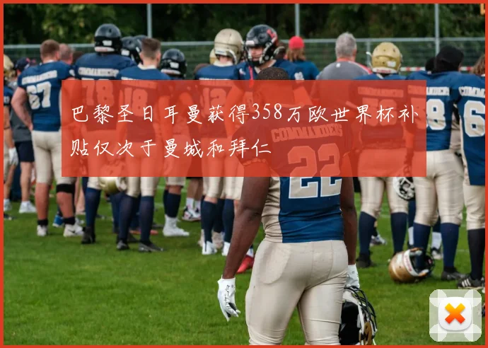 巴黎圣日耳曼获得358万欧世界杯补贴仅次于曼城和拜仁