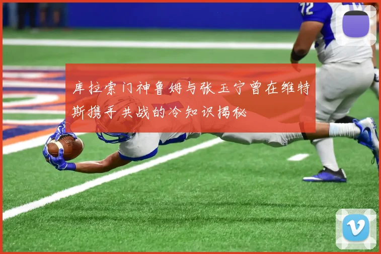 库拉索门神鲁姆与张玉宁曾在维特斯携手共战的冷知识揭秘