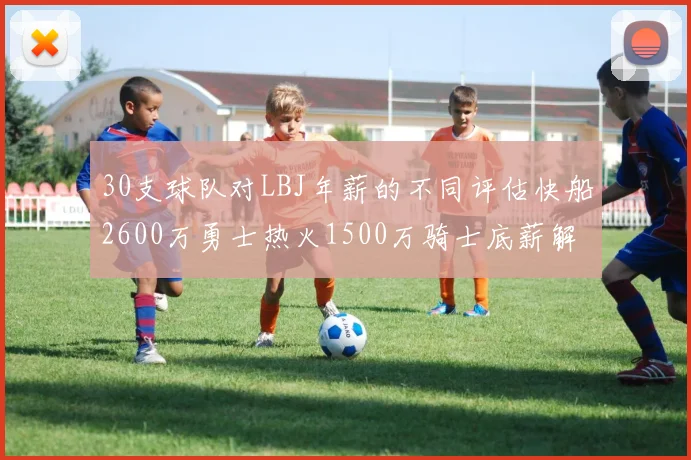 30支球队对LBJ年薪的不同评估快船2600万勇士热火1500万骑士底薪解析