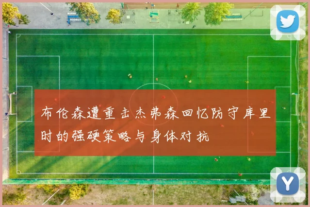 布伦森遭重击杰弗森回忆防守库里时的强硬策略与身体对抗