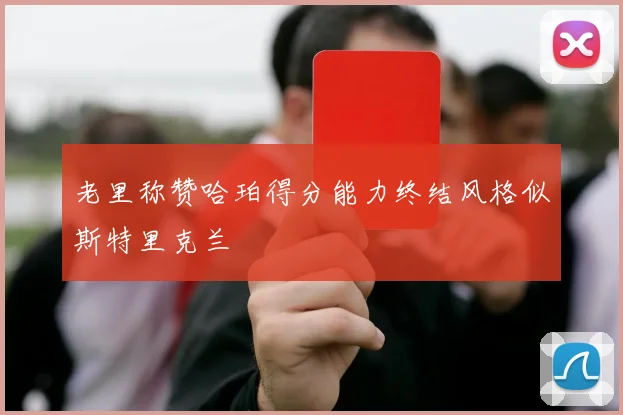 老里称赞哈珀得分能力终结风格似斯特里克兰