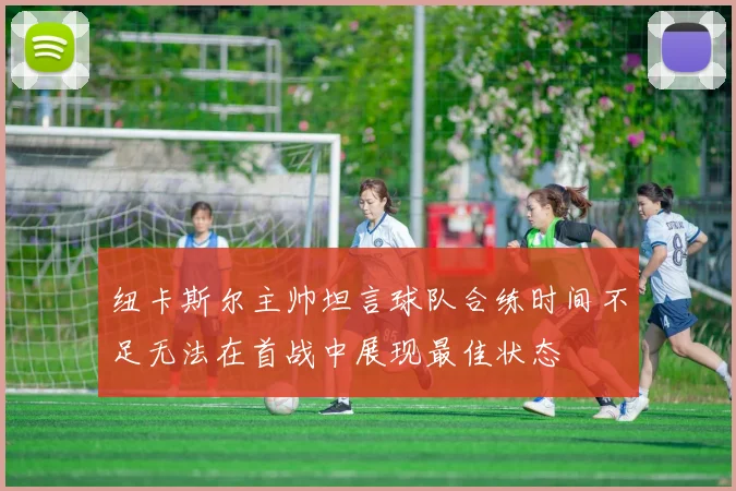 纽卡斯尔主帅坦言球队合练时间不足无法在首战中展现最佳状态
