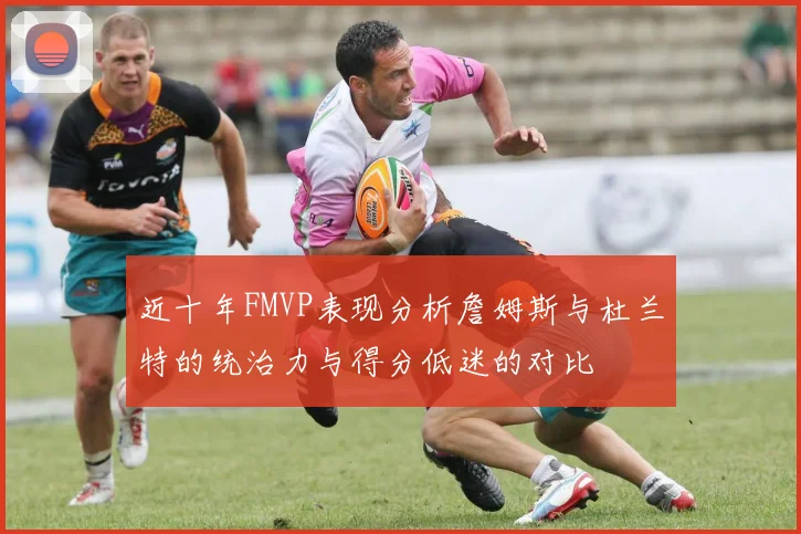 近十年FMVP表现分析詹姆斯与杜兰特的统治力与得分低迷的对比