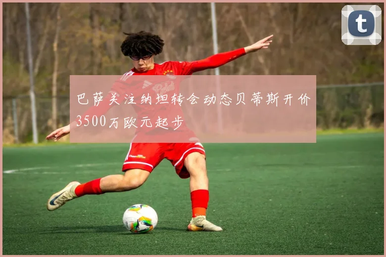 巴萨关注纳坦转会动态贝蒂斯开价3500万欧元起步