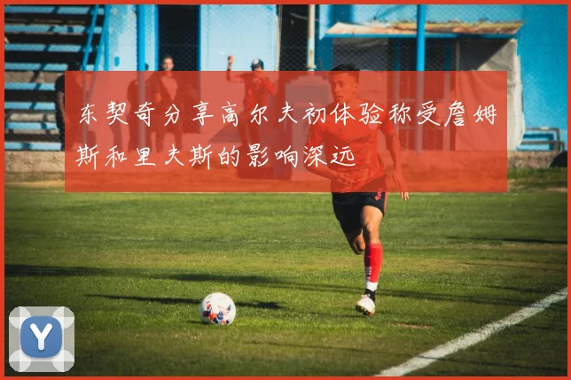 东契奇分享高尔夫初体验称受詹姆斯和里夫斯的影响深远