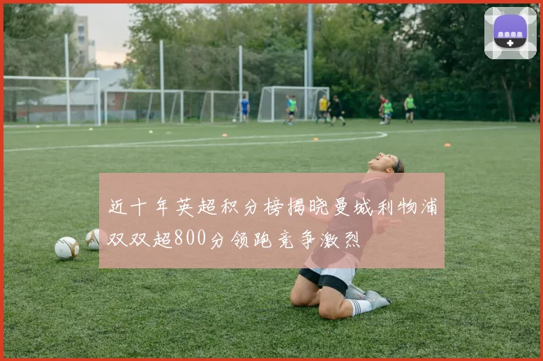 近十年英超积分榜揭晓曼城利物浦双双超800分领跑竞争激烈
