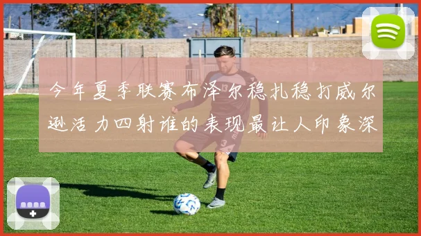 今年夏季联赛布泽尔稳扎稳打威尔逊活力四射谁的表现最让人印象深刻