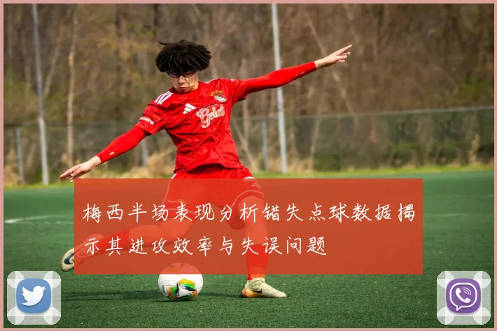 梅西半场表现分析错失点球数据揭示其进攻效率与失误问题