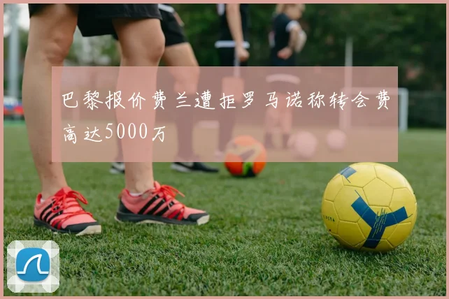 巴黎报价费兰遭拒罗马诺称转会费高达5000万