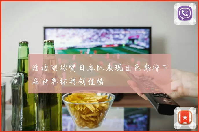 渡边刚称赞日本队表现出色期待下届世界杯再创佳绩