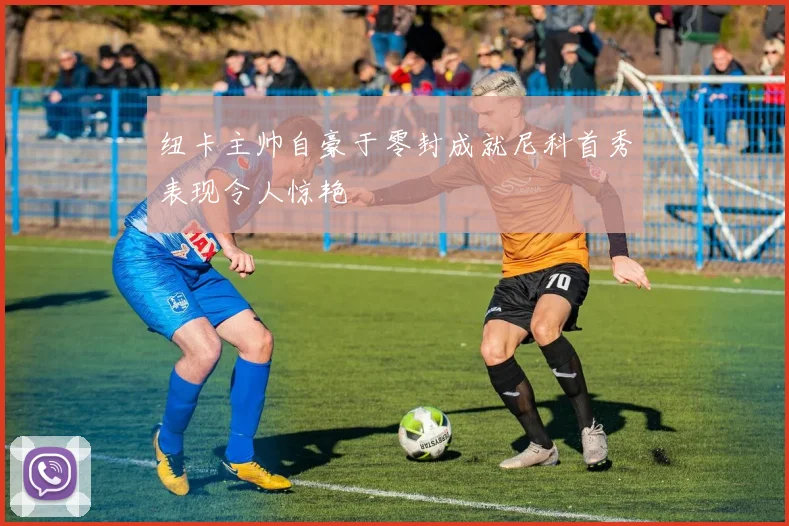 纽卡主帅自豪于零封成就尼科首秀表现令人惊艳