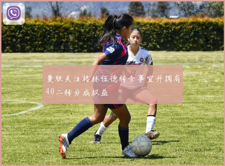 曼联关注格林伍德转会事宜并拥有40二转分成权益
