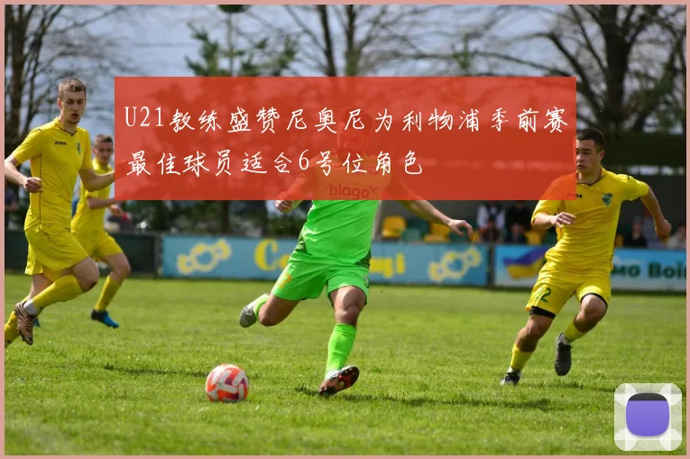 U21教练盛赞尼奥尼为利物浦季前赛最佳球员适合6号位角色