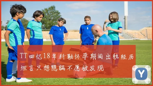 TT回忆18年科勒怀孕期间出轨经历坦言只想隐瞒不愿被发现