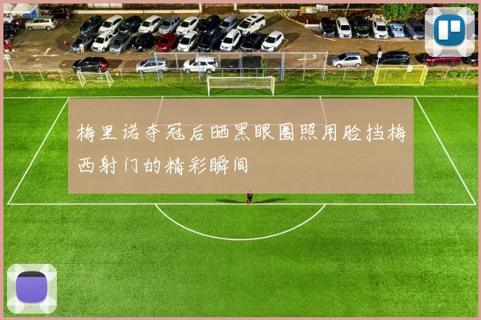 梅里诺夺冠后晒黑眼圈照用脸挡梅西射门的精彩瞬间