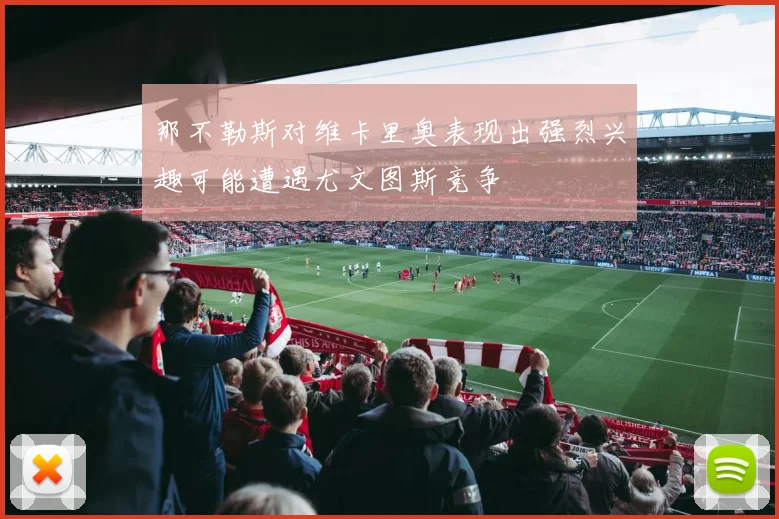 那不勒斯对维卡里奥表现出强烈兴趣可能遭遇尤文图斯竞争