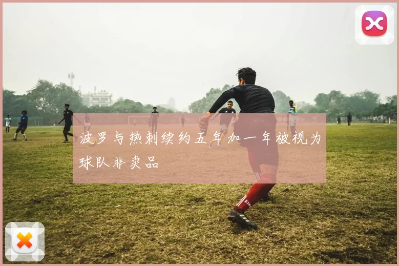 波罗与热刺续约五年加一年被视为球队非卖品