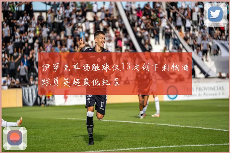 伊萨克单场触球仅13次创下利物浦球员英超最低纪录